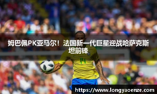 姆巴佩PK亚马尔！法国新一代巨星迎战哈萨克斯坦前锋