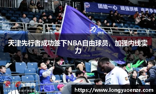 天津先行者成功签下NBA自由球员，加强内线实力