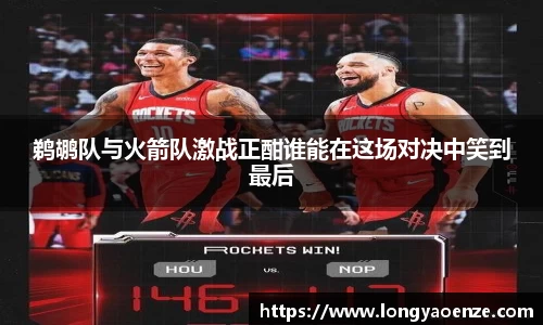 鹈鹕队与火箭队激战正酣谁能在这场对决中笑到最后