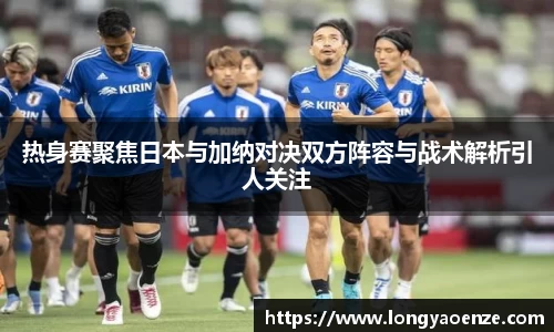 热身赛聚焦日本与加纳对决双方阵容与战术解析引人关注
