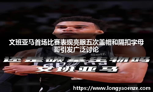 文班亚马首场比赛表现亮眼五次盖帽和隔扣字母哥引发广泛讨论