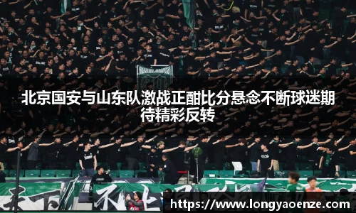 北京国安与山东队激战正酣比分悬念不断球迷期待精彩反转
