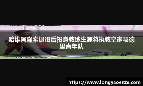 哈维阿隆索退役后投身教练生涯将执教皇家马德里青年队