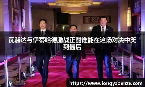 瓦赫达与伊蒂哈德激战正酣谁能在这场对决中笑到最后