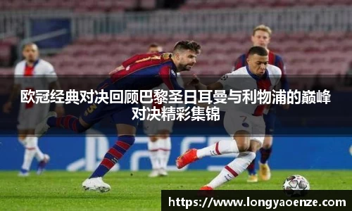 欧冠经典对决回顾巴黎圣日耳曼与利物浦的巅峰对决精彩集锦