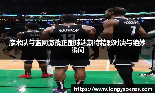 魔术队与篮网激战正酣球迷期待精彩对决与绝妙瞬间
