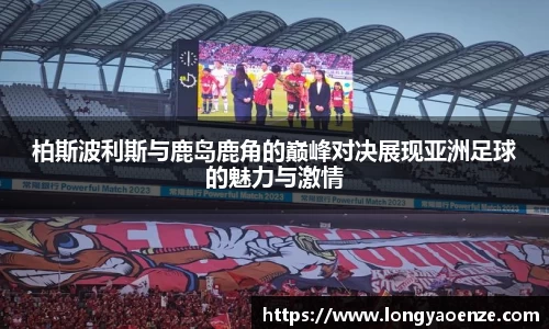 柏斯波利斯与鹿岛鹿角的巅峰对决展现亚洲足球的魅力与激情