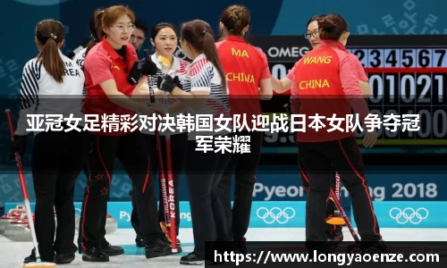 亚冠女足精彩对决韩国女队迎战日本女队争夺冠军荣耀