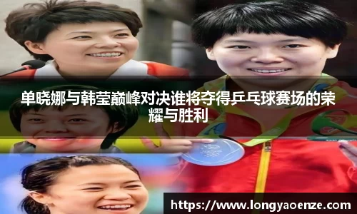 单晓娜与韩莹巅峰对决谁将夺得乒乓球赛场的荣耀与胜利