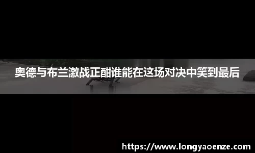 奥德与布兰激战正酣谁能在这场对决中笑到最后