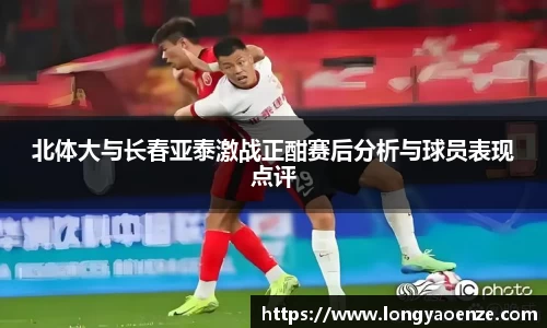 北体大与长春亚泰激战正酣赛后分析与球员表现点评