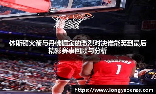 休斯顿火箭与丹佛掘金的激烈对决谁能笑到最后精彩赛事回顾与分析