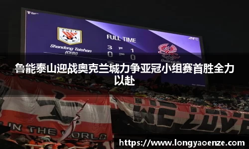 鲁能泰山迎战奥克兰城力争亚冠小组赛首胜全力以赴