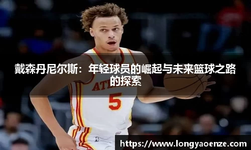 戴森丹尼尔斯：年轻球员的崛起与未来篮球之路的探索