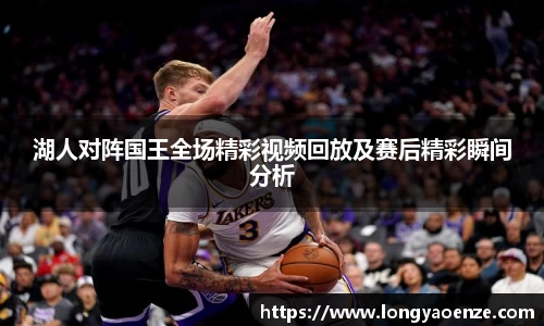 湖人对阵国王全场精彩视频回放及赛后精彩瞬间分析