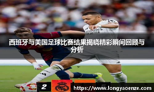 西班牙与美国足球比赛结果揭晓精彩瞬间回顾与分析