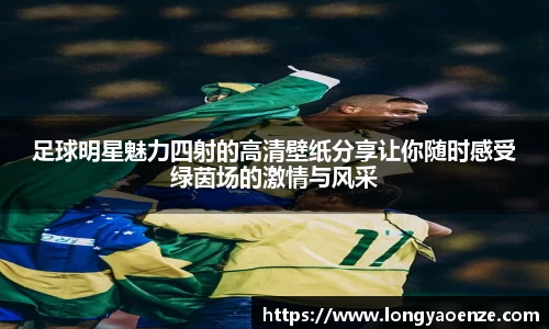 足球明星魅力四射的高清壁纸分享让你随时感受绿茵场的激情与风采