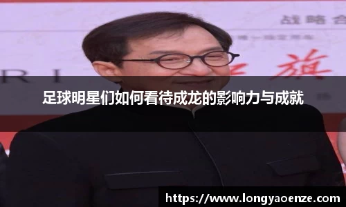 足球明星们如何看待成龙的影响力与成就