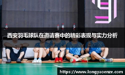 西安羽毛球队在邀请赛中的精彩表现与实力分析