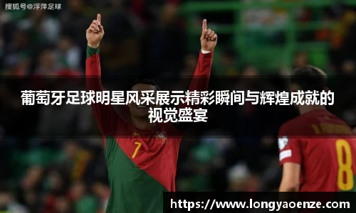 葡萄牙足球明星风采展示精彩瞬间与辉煌成就的视觉盛宴