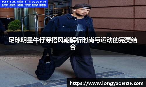足球明星牛仔穿搭风潮解析时尚与运动的完美结合