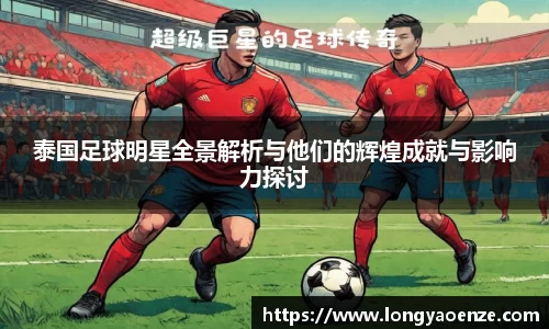 泰国足球明星全景解析与他们的辉煌成就与影响力探讨