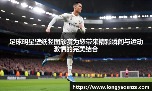 足球明星壁纸竖图欣赏为您带来精彩瞬间与运动激情的完美结合