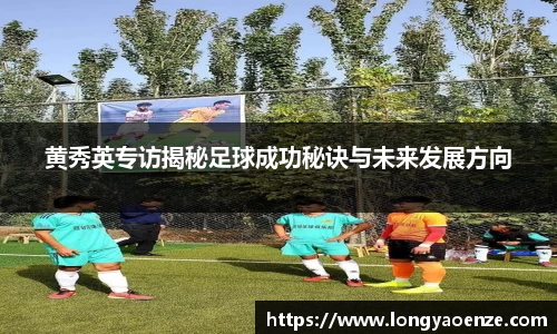 黄秀英专访揭秘足球成功秘诀与未来发展方向