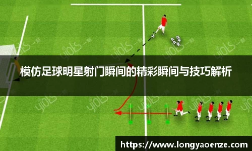 模仿足球明星射门瞬间的精彩瞬间与技巧解析