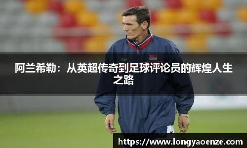 阿兰希勒：从英超传奇到足球评论员的辉煌人生之路