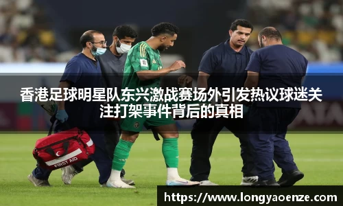 香港足球明星队东兴激战赛场外引发热议球迷关注打架事件背后的真相