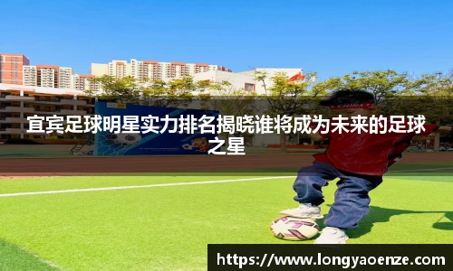 宜宾足球明星实力排名揭晓谁将成为未来的足球之星
