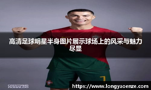 高清足球明星半身图片展示球场上的风采与魅力尽显