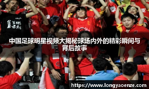 中国足球明星视频大揭秘球场内外的精彩瞬间与背后故事